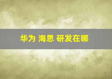 华为 海思 研发在哪